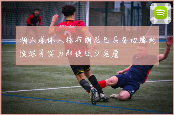 湖人媒体人称布朗尼已具备边缘轮换球员实力即使缺少老詹